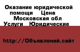 Оказание юридической помощи. › Цена ­ 1 - Московская обл. Услуги » Юридические   
